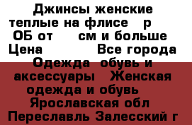 Джинсы женские теплые на флисе - р.56-58 ОБ от 120 см и больше › Цена ­ 1 600 - Все города Одежда, обувь и аксессуары » Женская одежда и обувь   . Ярославская обл.,Переславль-Залесский г.